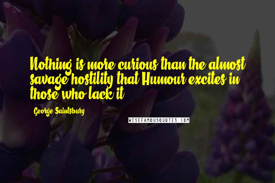 George Saintsbury Quotes: Nothing is more curious than the almost savage hostility that Humour excites in those who lack it.