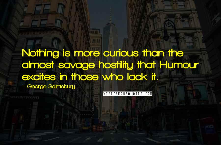 George Saintsbury Quotes: Nothing is more curious than the almost savage hostility that Humour excites in those who lack it.