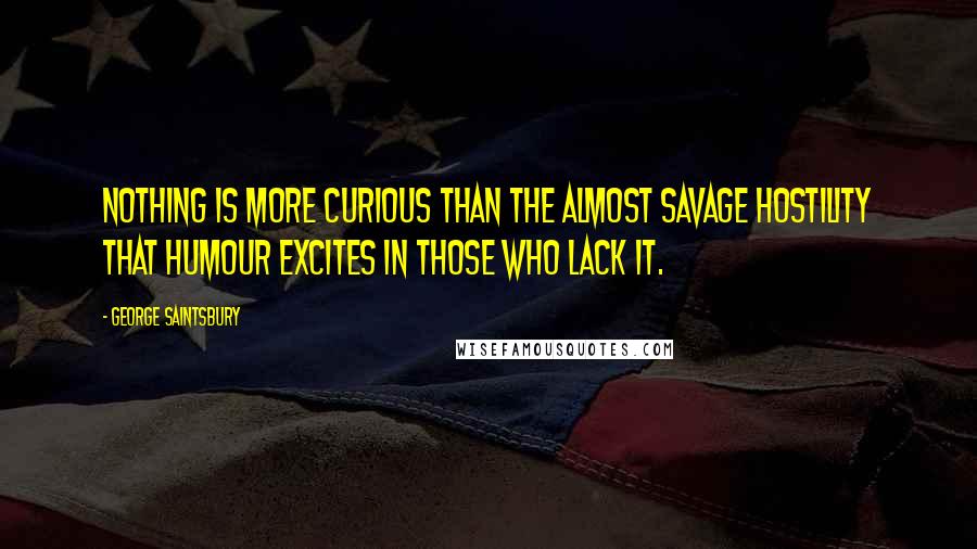 George Saintsbury Quotes: Nothing is more curious than the almost savage hostility that Humour excites in those who lack it.