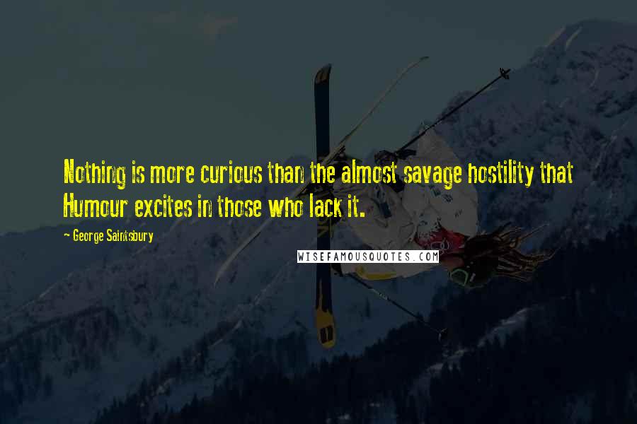 George Saintsbury Quotes: Nothing is more curious than the almost savage hostility that Humour excites in those who lack it.