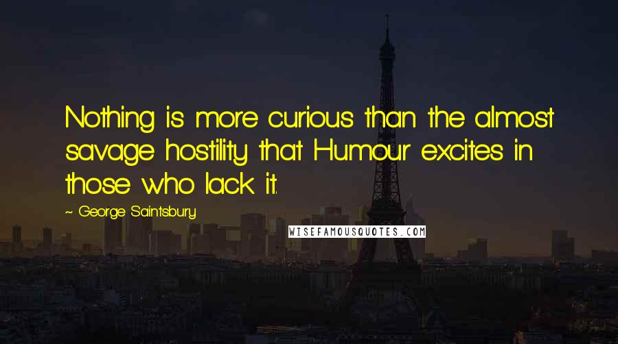 George Saintsbury Quotes: Nothing is more curious than the almost savage hostility that Humour excites in those who lack it.