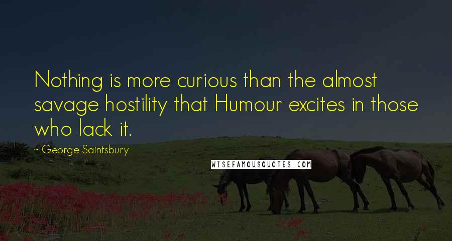 George Saintsbury Quotes: Nothing is more curious than the almost savage hostility that Humour excites in those who lack it.