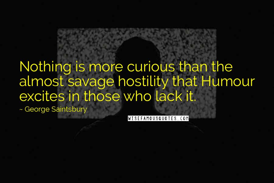 George Saintsbury Quotes: Nothing is more curious than the almost savage hostility that Humour excites in those who lack it.