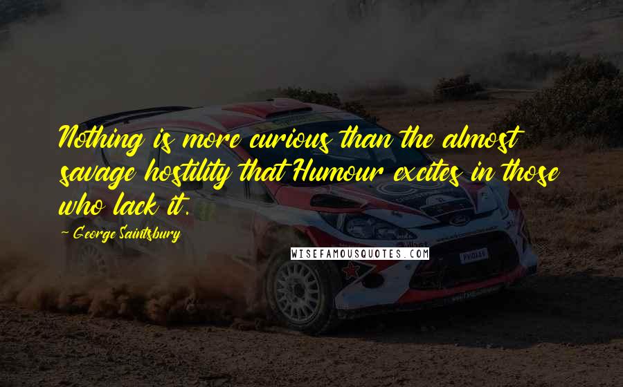 George Saintsbury Quotes: Nothing is more curious than the almost savage hostility that Humour excites in those who lack it.