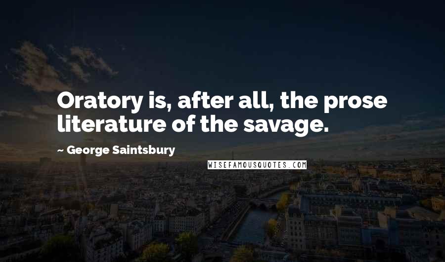 George Saintsbury Quotes: Oratory is, after all, the prose literature of the savage.