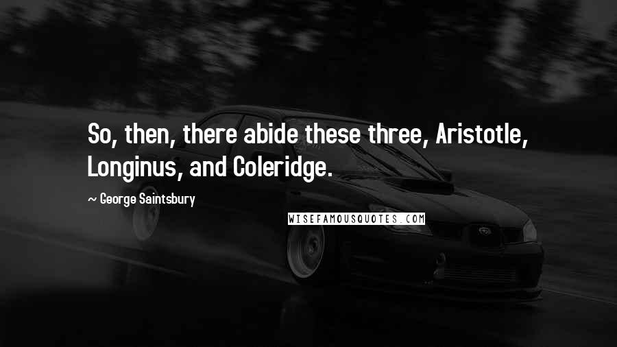George Saintsbury Quotes: So, then, there abide these three, Aristotle, Longinus, and Coleridge.