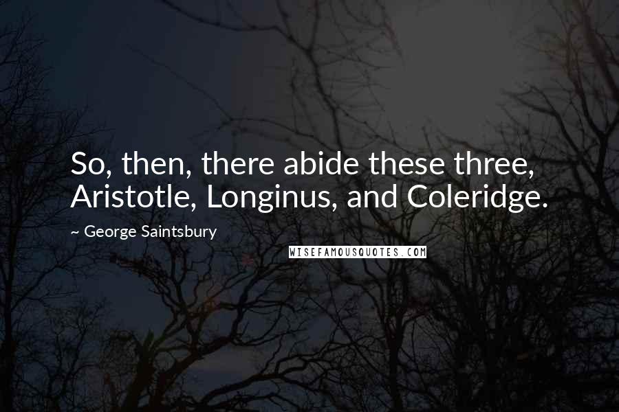 George Saintsbury Quotes: So, then, there abide these three, Aristotle, Longinus, and Coleridge.