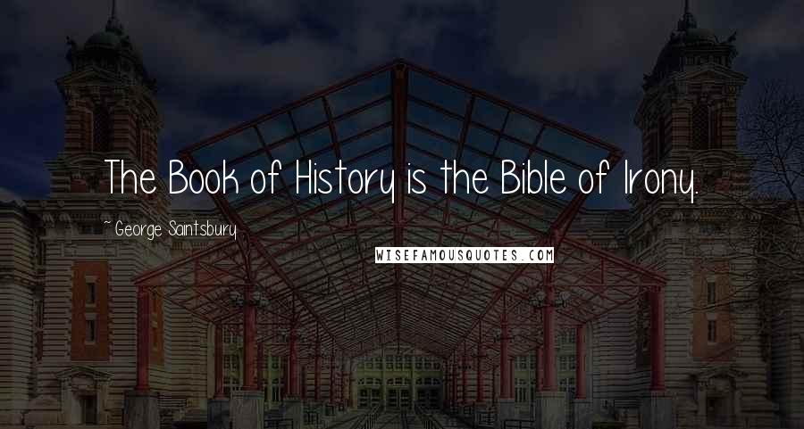 George Saintsbury Quotes: The Book of History is the Bible of Irony.
