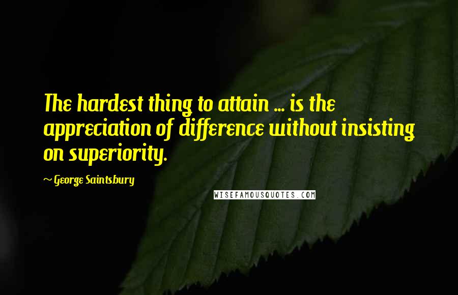 George Saintsbury Quotes: The hardest thing to attain ... is the appreciation of difference without insisting on superiority.