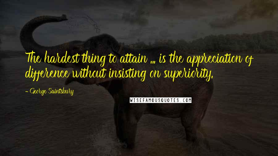 George Saintsbury Quotes: The hardest thing to attain ... is the appreciation of difference without insisting on superiority.