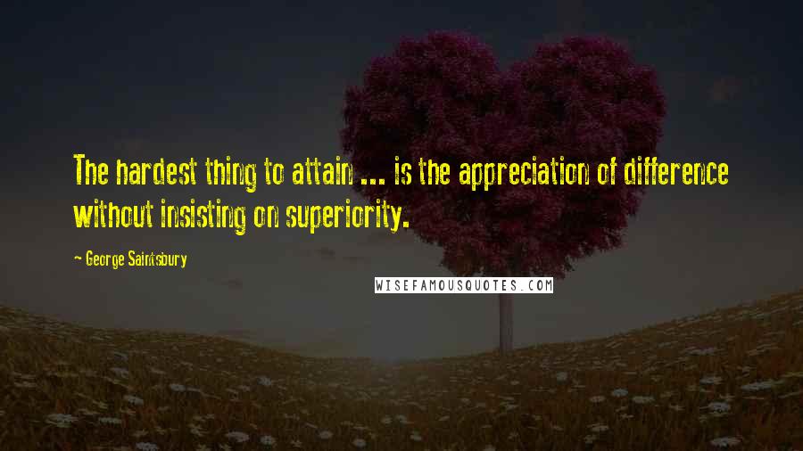 George Saintsbury Quotes: The hardest thing to attain ... is the appreciation of difference without insisting on superiority.