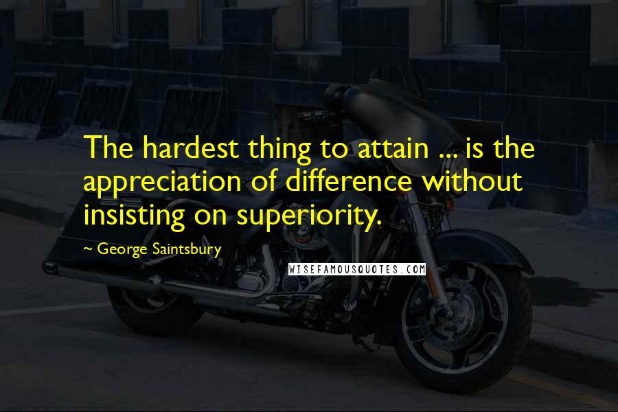 George Saintsbury Quotes: The hardest thing to attain ... is the appreciation of difference without insisting on superiority.