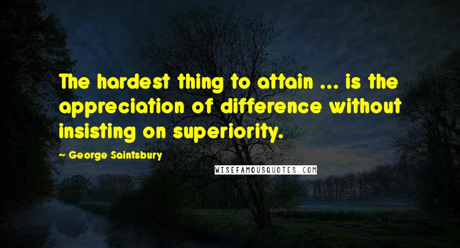 George Saintsbury Quotes: The hardest thing to attain ... is the appreciation of difference without insisting on superiority.