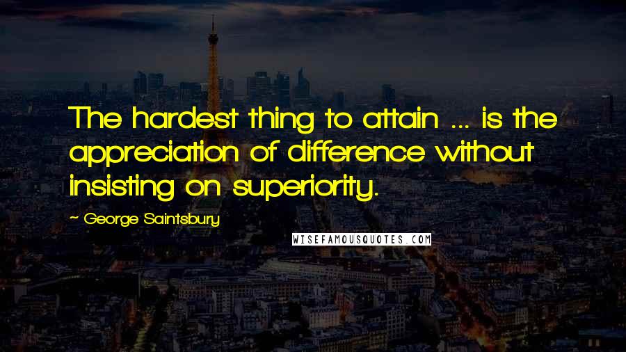 George Saintsbury Quotes: The hardest thing to attain ... is the appreciation of difference without insisting on superiority.