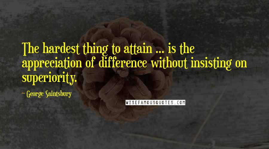 George Saintsbury Quotes: The hardest thing to attain ... is the appreciation of difference without insisting on superiority.