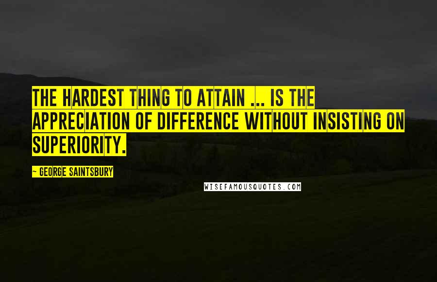 George Saintsbury Quotes: The hardest thing to attain ... is the appreciation of difference without insisting on superiority.