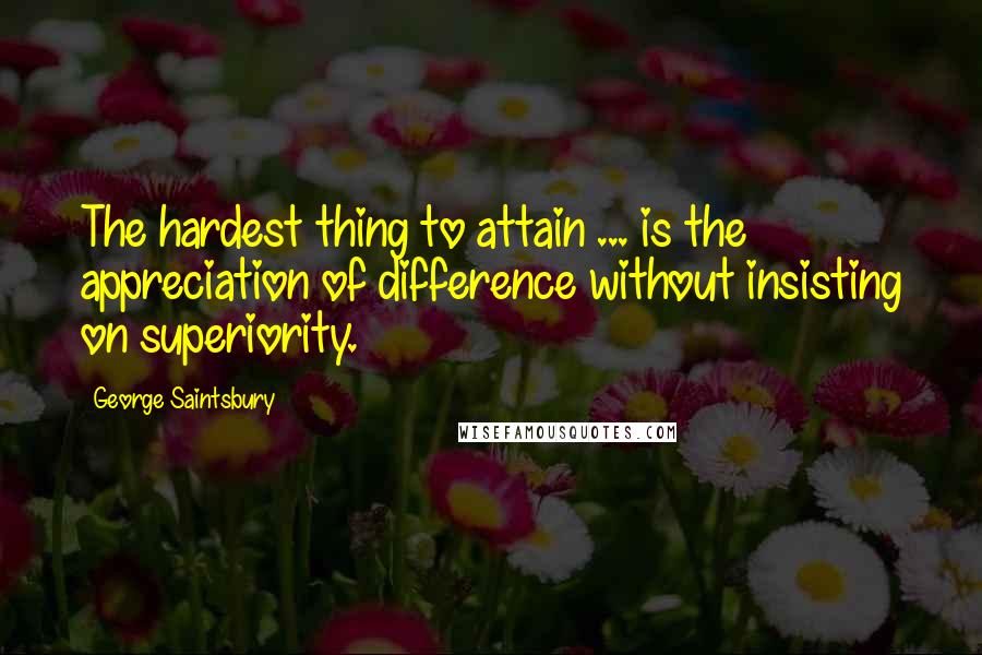 George Saintsbury Quotes: The hardest thing to attain ... is the appreciation of difference without insisting on superiority.