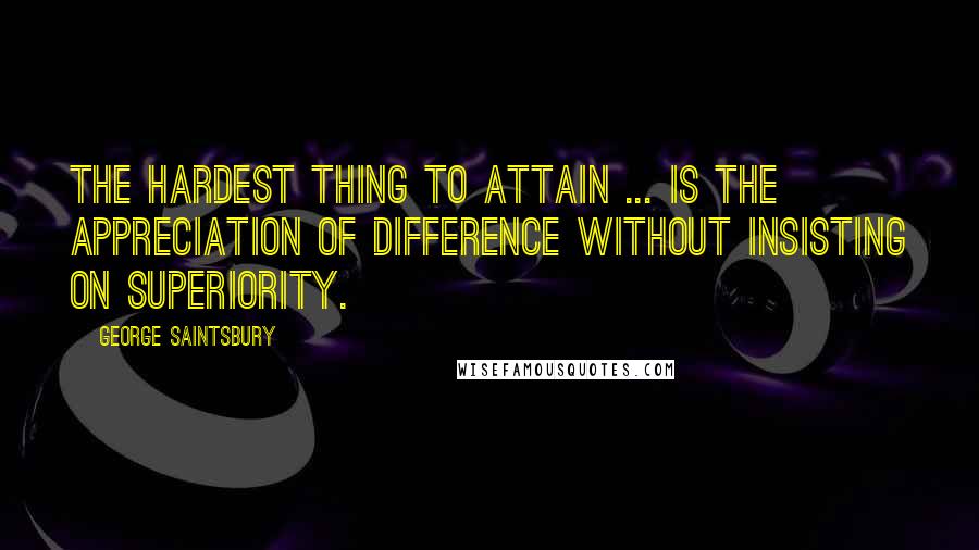 George Saintsbury Quotes: The hardest thing to attain ... is the appreciation of difference without insisting on superiority.