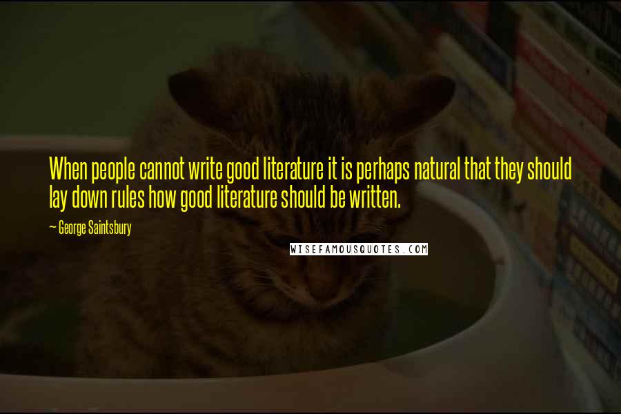 George Saintsbury Quotes: When people cannot write good literature it is perhaps natural that they should lay down rules how good literature should be written.