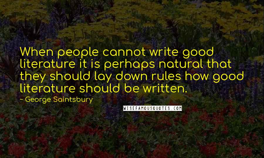 George Saintsbury Quotes: When people cannot write good literature it is perhaps natural that they should lay down rules how good literature should be written.