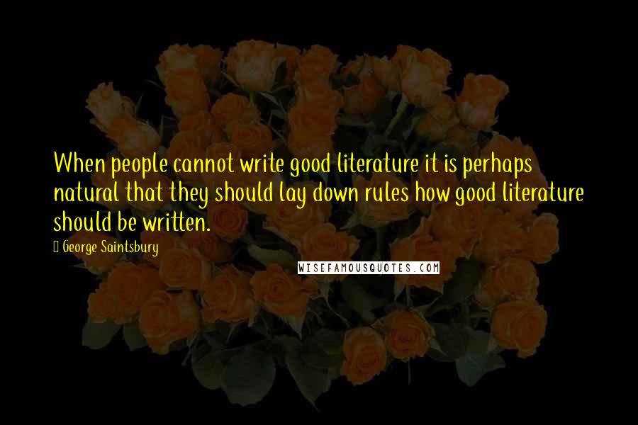 George Saintsbury Quotes: When people cannot write good literature it is perhaps natural that they should lay down rules how good literature should be written.