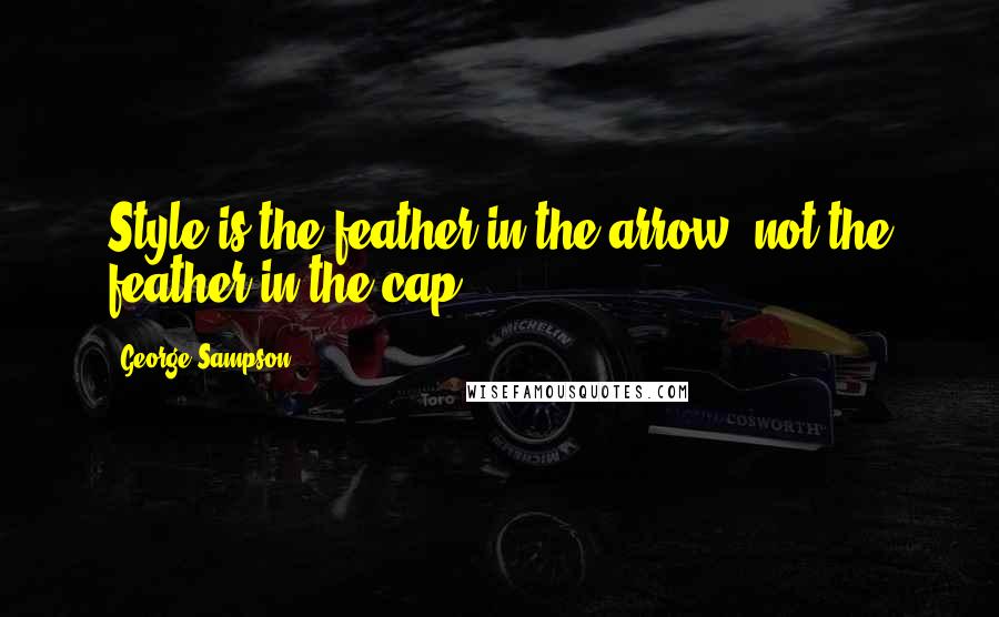 George Sampson Quotes: Style is the feather in the arrow, not the feather in the cap.