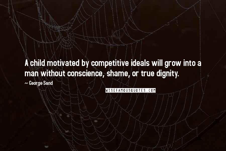George Sand Quotes: A child motivated by competitive ideals will grow into a man without conscience, shame, or true dignity.
