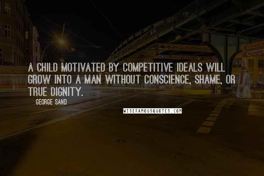 George Sand Quotes: A child motivated by competitive ideals will grow into a man without conscience, shame, or true dignity.