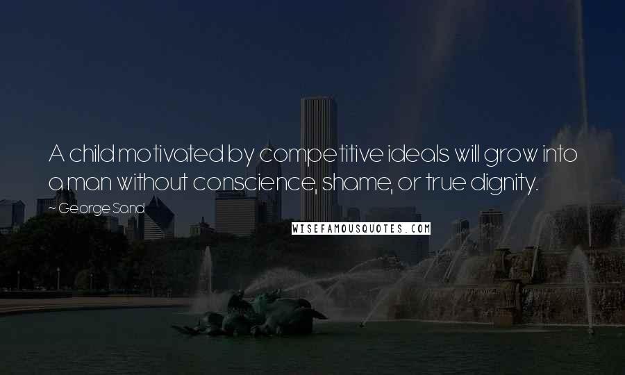 George Sand Quotes: A child motivated by competitive ideals will grow into a man without conscience, shame, or true dignity.
