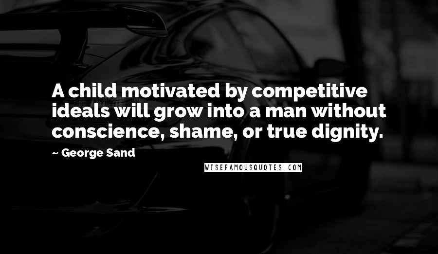 George Sand Quotes: A child motivated by competitive ideals will grow into a man without conscience, shame, or true dignity.
