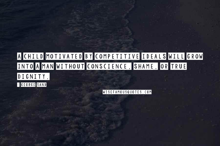 George Sand Quotes: A child motivated by competitive ideals will grow into a man without conscience, shame, or true dignity.