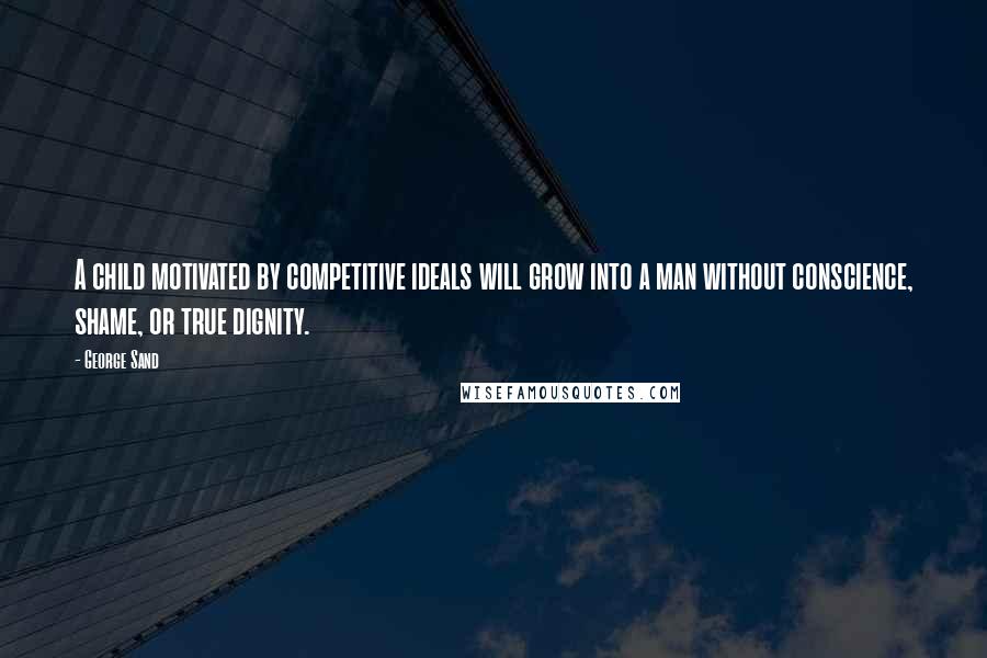 George Sand Quotes: A child motivated by competitive ideals will grow into a man without conscience, shame, or true dignity.