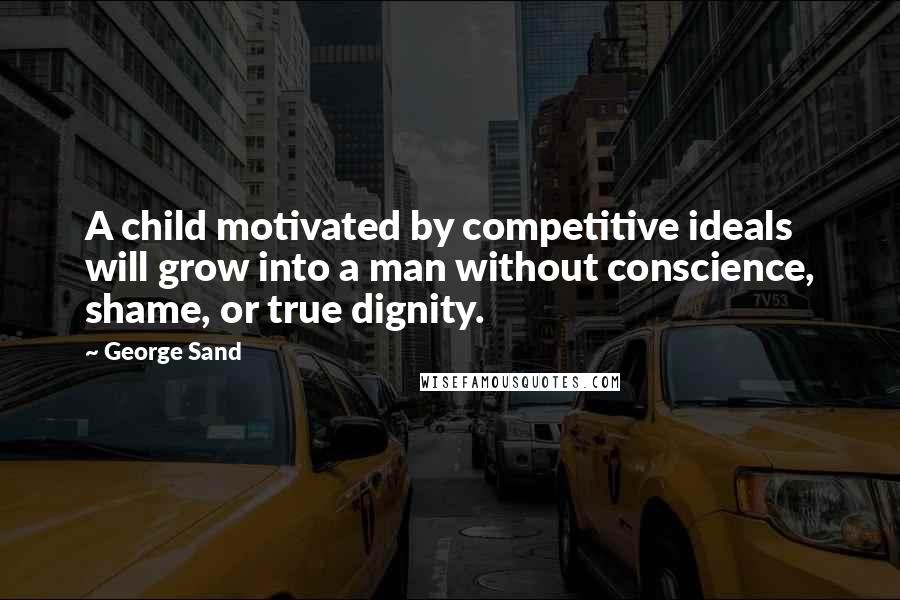 George Sand Quotes: A child motivated by competitive ideals will grow into a man without conscience, shame, or true dignity.