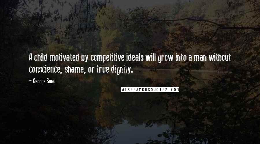 George Sand Quotes: A child motivated by competitive ideals will grow into a man without conscience, shame, or true dignity.