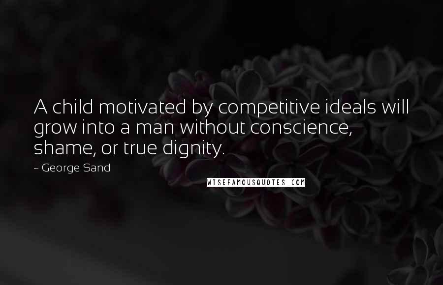 George Sand Quotes: A child motivated by competitive ideals will grow into a man without conscience, shame, or true dignity.