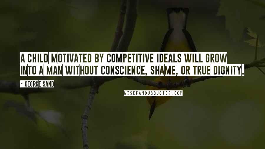 George Sand Quotes: A child motivated by competitive ideals will grow into a man without conscience, shame, or true dignity.