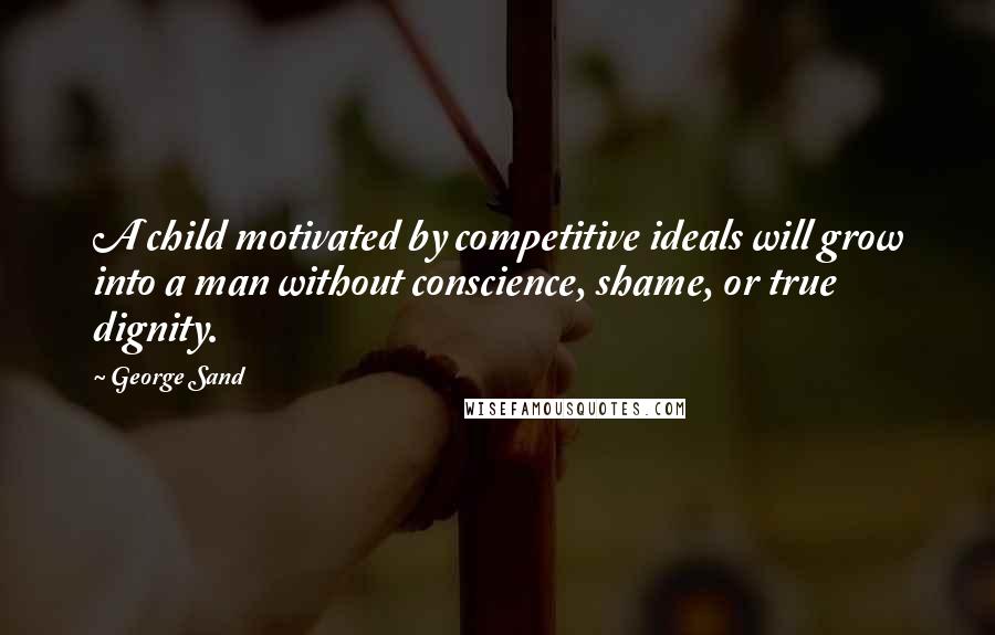 George Sand Quotes: A child motivated by competitive ideals will grow into a man without conscience, shame, or true dignity.