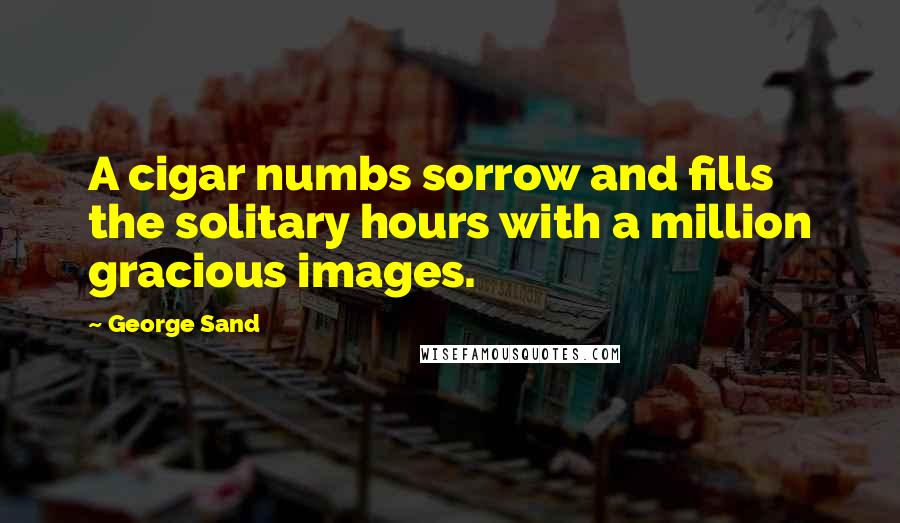George Sand Quotes: A cigar numbs sorrow and fills the solitary hours with a million gracious images.