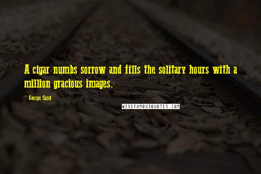 George Sand Quotes: A cigar numbs sorrow and fills the solitary hours with a million gracious images.