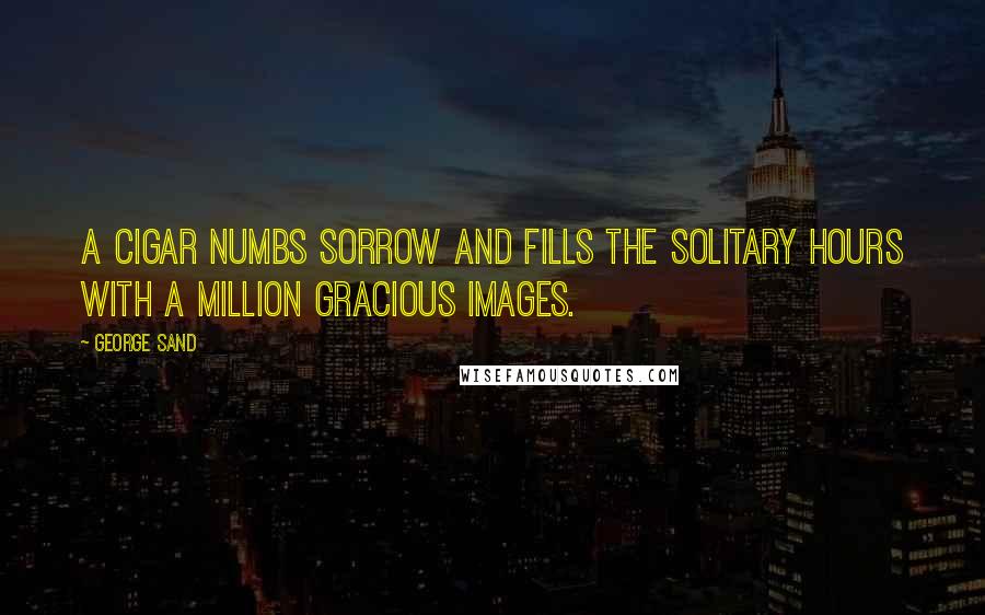 George Sand Quotes: A cigar numbs sorrow and fills the solitary hours with a million gracious images.