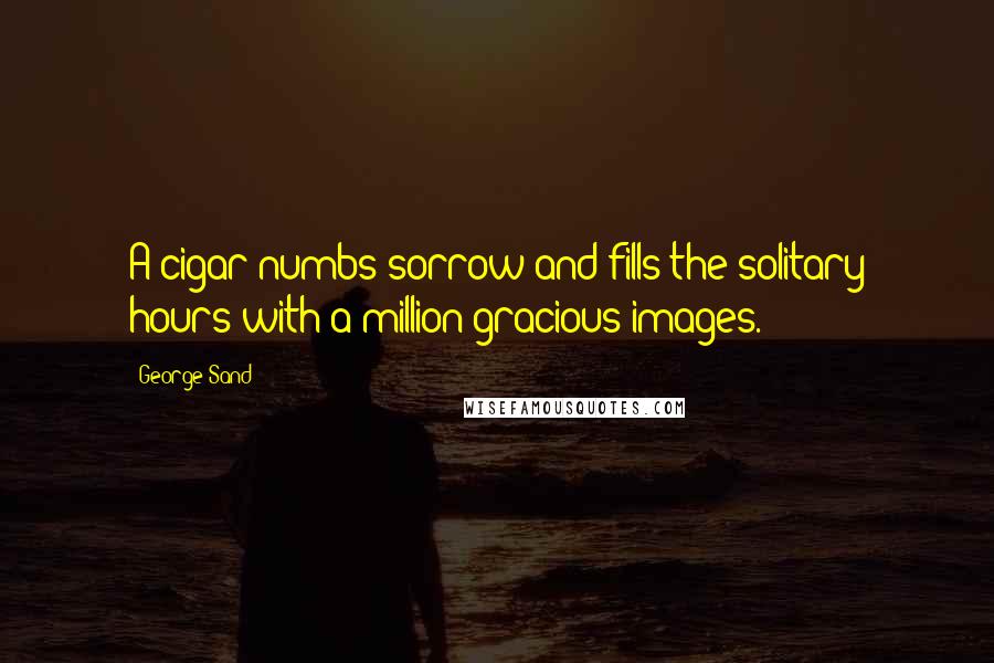 George Sand Quotes: A cigar numbs sorrow and fills the solitary hours with a million gracious images.