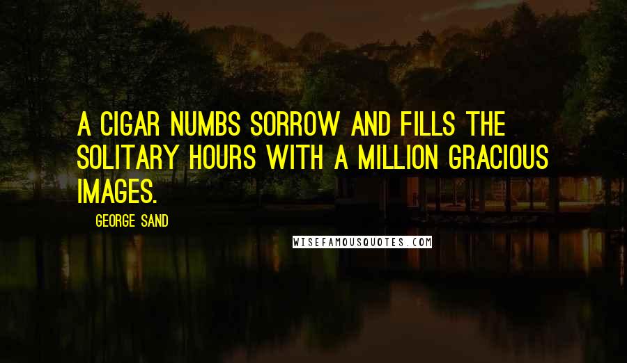 George Sand Quotes: A cigar numbs sorrow and fills the solitary hours with a million gracious images.