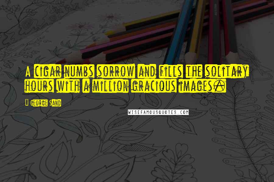 George Sand Quotes: A cigar numbs sorrow and fills the solitary hours with a million gracious images.