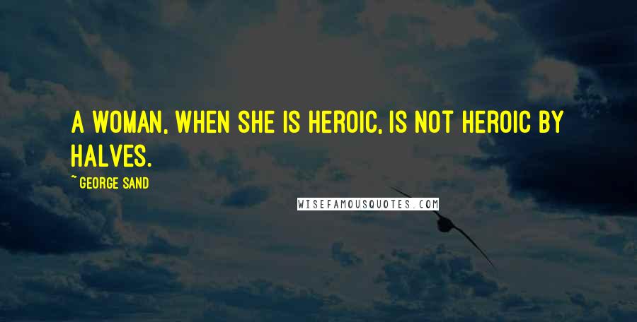 George Sand Quotes: A woman, when she is heroic, is not heroic by halves.