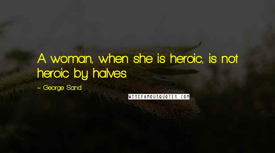 George Sand Quotes: A woman, when she is heroic, is not heroic by halves.