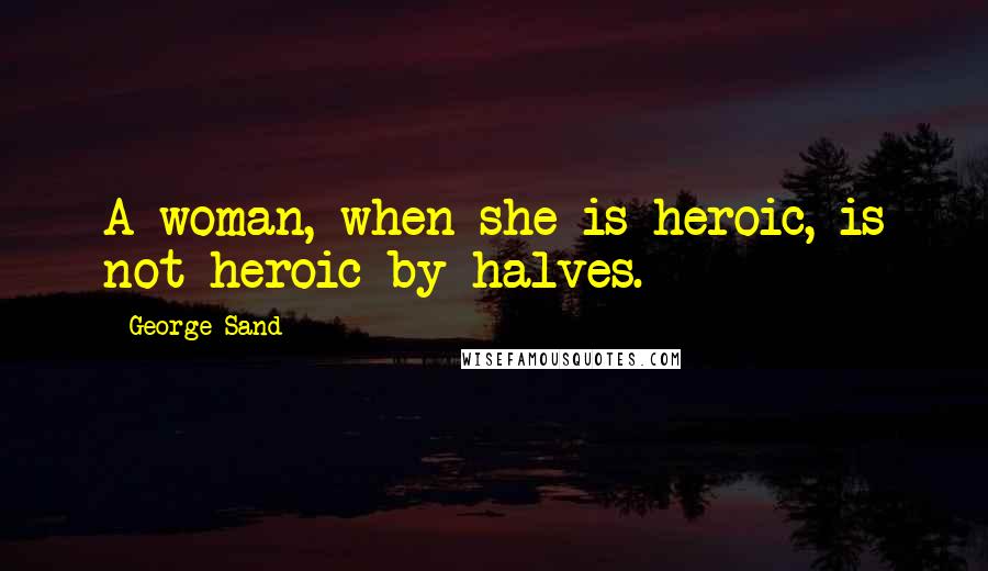 George Sand Quotes: A woman, when she is heroic, is not heroic by halves.