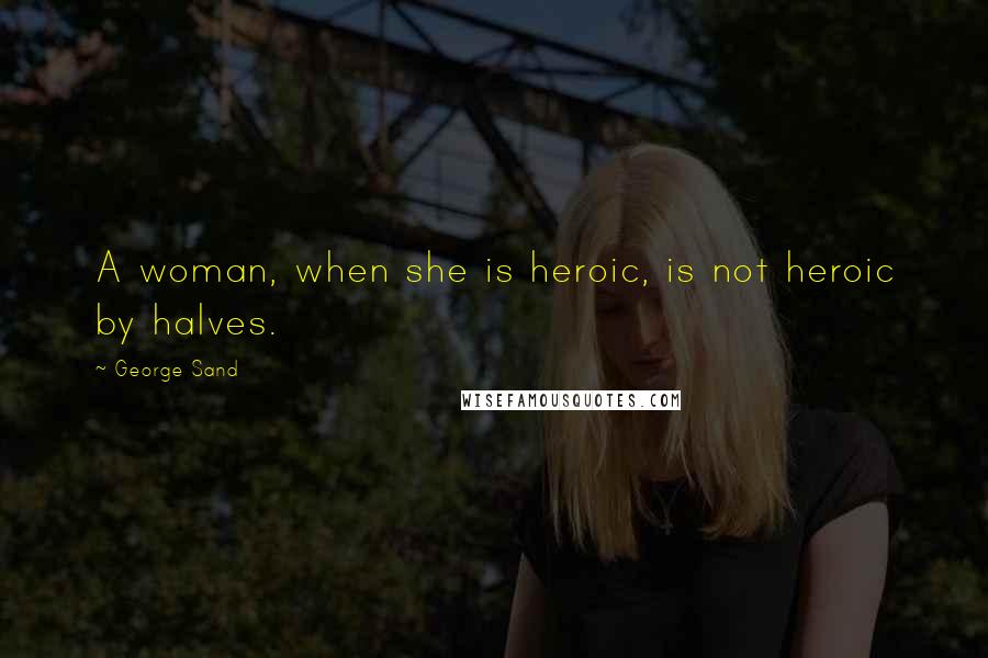 George Sand Quotes: A woman, when she is heroic, is not heroic by halves.