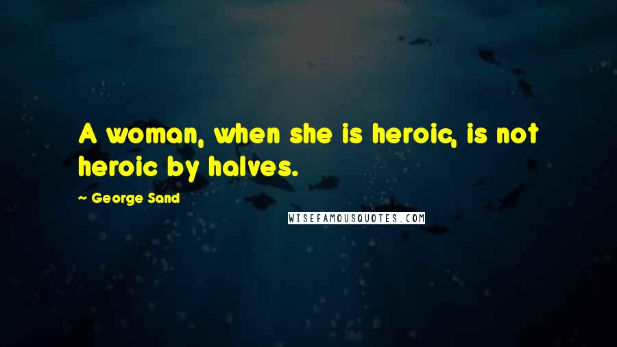 George Sand Quotes: A woman, when she is heroic, is not heroic by halves.