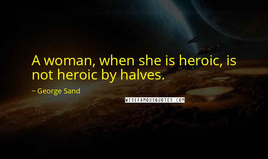 George Sand Quotes: A woman, when she is heroic, is not heroic by halves.