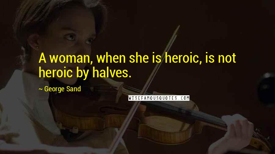 George Sand Quotes: A woman, when she is heroic, is not heroic by halves.